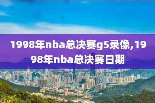 1998年nba总决赛g5录像,1998年nba总决赛日期