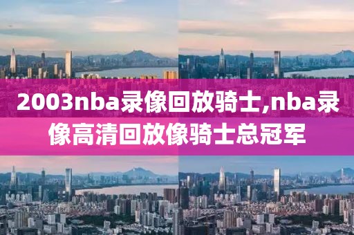 2003nba录像回放骑士,nba录像高清回放像骑士总冠军