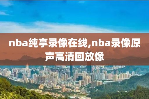 nba纯享录像在线,nba录像原声高清回放像 nba纯享录像在线,nba录像原声高清回放像