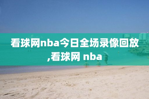 看球网nba今日全场录像回放,看球网 nba