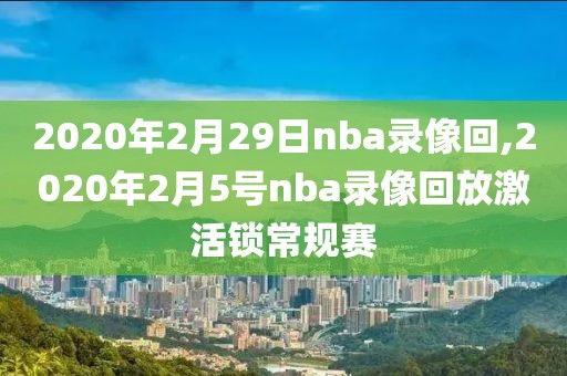 2020年2月29日nba录像回,2020年2月5号nba录像回放激活锁常规赛
