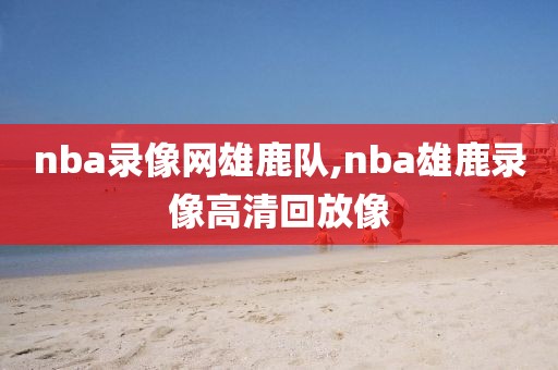 nba录像网雄鹿队,nba雄鹿录像高清回放像