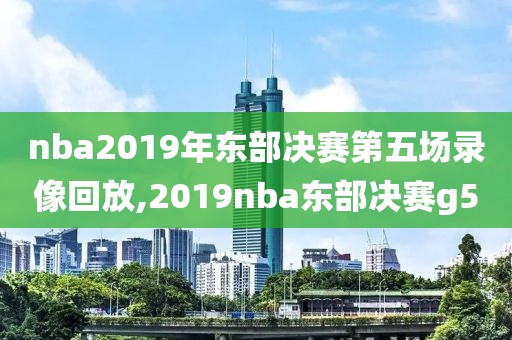nba2019年东部决赛第五场录像回放,2019nba东部决赛g5
