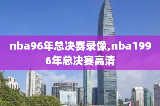 nba96年总决赛录像,nba1996年总决赛高清