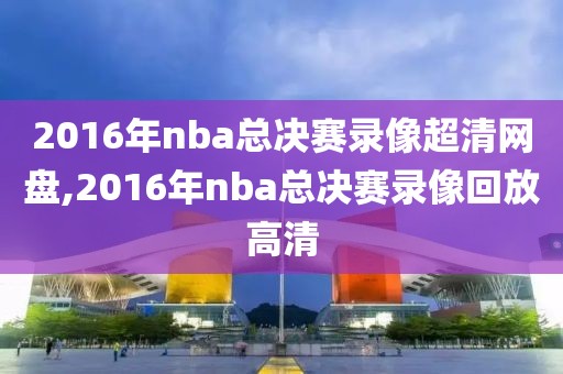 2016年nba总决赛录像超清网盘,2016年nba总决赛录像回放高清