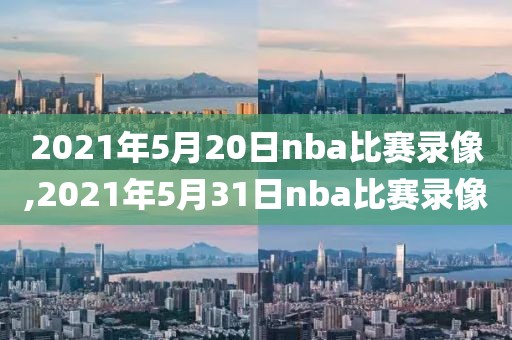 2021年5月20日nba比赛录像,2021年5月31日nba比赛录像