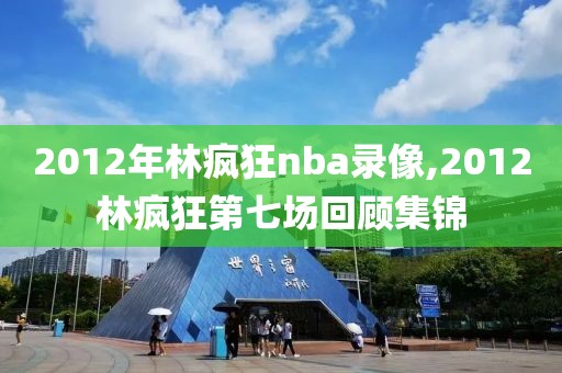 2012年林疯狂nba录像,2012林疯狂第七场回顾集锦