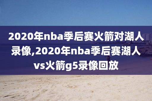 2020年nba季后赛火箭对湖人录像,2020年nba季后赛湖人vs火箭g5录像回放