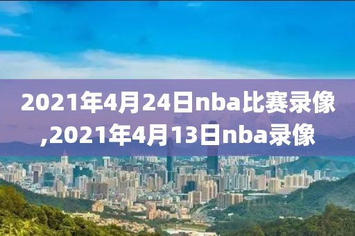 2021年4月24日nba比赛录像,2021年4月13日nba录像 2021年4月24日nba比赛录像,2021年4月13日nba录像