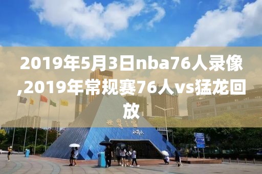 2019年5月3日nba76人录像,2019年常规赛76人vs猛龙回放
