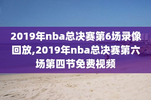 2019年nba总决赛第6场录像回放,2019年nba总决赛第六场第四节免费视频