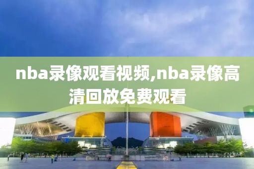nba录像观看视频,nba录像高清回放免费观看