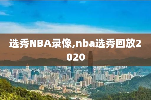选秀NBA录像,nba选秀回放2020