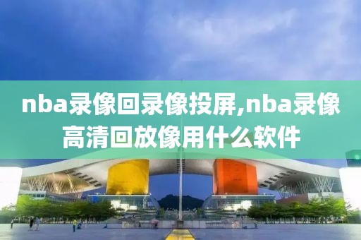 nba录像回录像投屏,nba录像高清回放像用什么软件