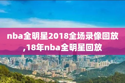 nba全明星2018全场录像回放,18年nba全明星回放