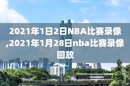 2021年1日2日NBA比赛录像,2021年1月28日nba比赛录像回放