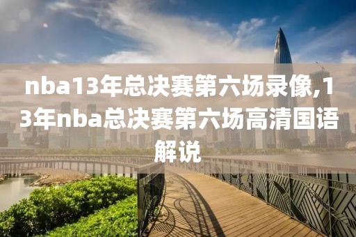 nba13年总决赛第六场录像,13年nba总决赛第六场高清国语解说