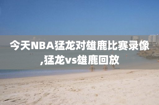 今天NBA猛龙对雄鹿比赛录像,猛龙vs雄鹿回放