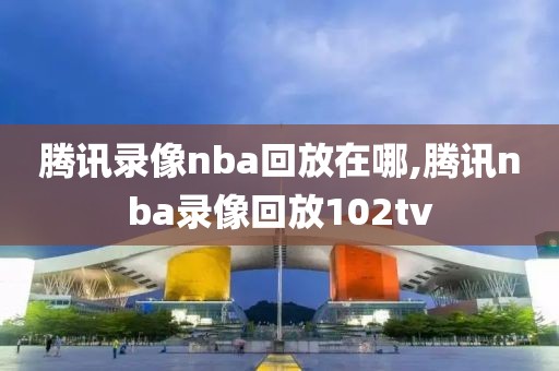 腾讯录像nba回放在哪,腾讯nba录像回放102tv