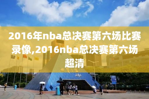 2016年nba总决赛第六场比赛录像,2016nba总决赛第六场超清