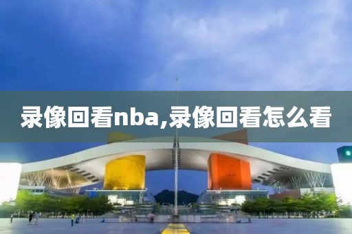 录像回看nba,录像回看怎么看