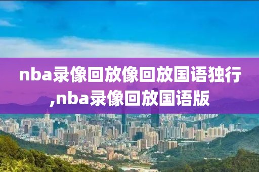 nba录像回放像回放国语独行,nba录像回放国语版 nba录像回放像回放国语独行,nba录像回放国语版