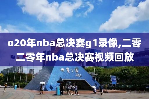 o20年nba总决赛g1录像,二零二零年nba总决赛视频回放