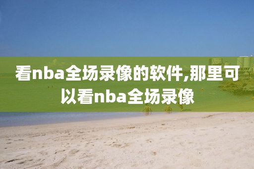 看nba全场录像的软件,那里可以看nba全场录像