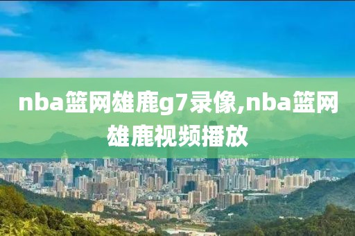 nba篮网雄鹿g7录像,nba篮网雄鹿视频播放