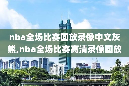 nba全场比赛回放录像中文灰熊,nba全场比赛高清录像回放