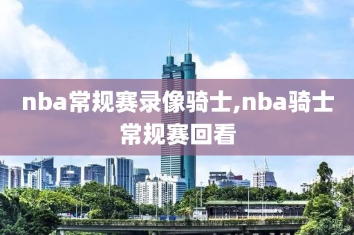 nba常规赛录像骑士,nba骑士常规赛回看