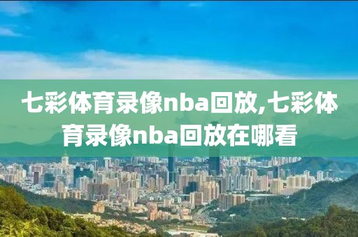 七彩体育录像nba回放,七彩体育录像nba回放在哪看