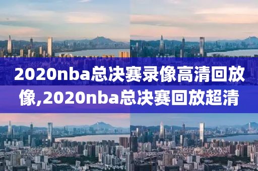 2020nba总决赛录像高清回放像,2020nba总决赛回放超清